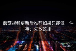蘑菇视频更新后推荐如果只能做一件事：先改这里