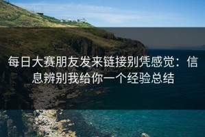 每日大赛朋友发来链接别凭感觉：信息辨别我给你一个经验总结