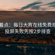 别急着点：每日大赛在线免费观看的投屏失败先按2步排查