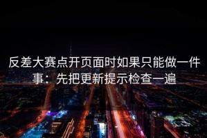 反差大赛点开页面时如果只能做一件事：先把更新提示检查一遍
