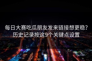 每日大赛吃瓜朋友发来链接想更稳？历史记录按这9个关键点设置