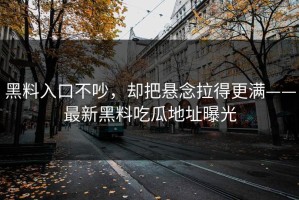 黑料入口不吵，却把悬念拉得更满——最新黑料吃瓜地址曝光