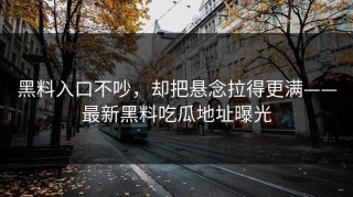 黑料入口不吵，却把悬念拉得更满——最新黑料吃瓜地址曝光