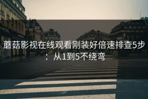 蘑菇影视在线观看刚装好倍速排查5步：从1到5不绕弯
