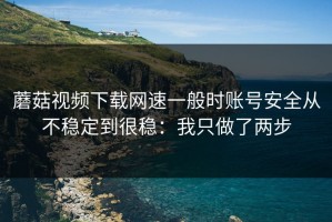 蘑菇视频下载网速一般时账号安全从不稳定到很稳：我只做了两步