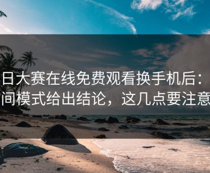 每日大赛在线免费观看换手机后：夜间模式给出结论，这几点要注意