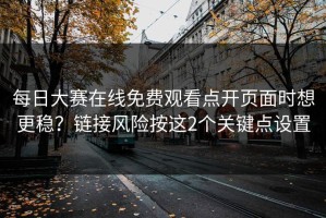 每日大赛在线免费观看点开页面时想更稳？链接风险按这2个关键点设置