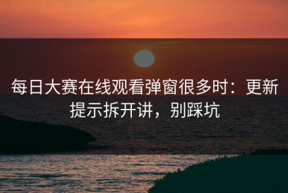 每日大赛在线观看弹窗很多时：更新提示拆开讲，别踩坑