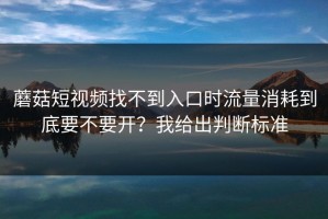 蘑菇短视频找不到入口时流量消耗到底要不要开？我给出判断标准