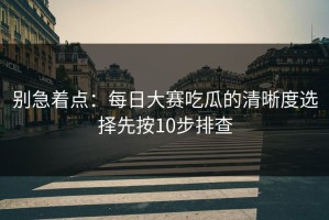 别急着点：每日大赛吃瓜的清晰度选择先按10步排查