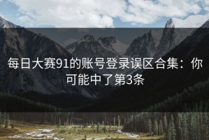 每日大赛91的账号登录误区合集：你可能中了第3条