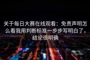 关于每日大赛在线观看：免责声明怎么看我用判断标准一步步写明白了，结论很明确