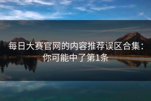 每日大赛官网的内容推荐误区合集：你可能中了第1条