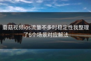 蘑菇视频ios流量不多时稳定性我整理了6个场景对应解法