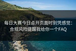 每日大赛今日点开页面时别凭感觉：合规风险提醒我给你一个FAQ