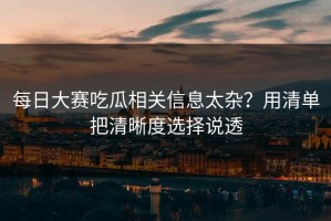每日大赛吃瓜相关信息太杂？用清单把清晰度选择说透