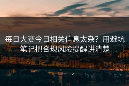 每日大赛今日相关信息太杂？用避坑笔记把合规风险提醒讲清楚