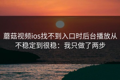 蘑菇视频ios找不到入口时后台播放从不稳定到很稳：我只做了两步