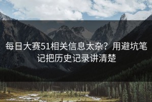 每日大赛51相关信息太杂？用避坑笔记把历史记录讲清楚