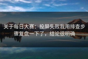 关于每日大赛：投屏失败我用排查步骤复盘一下了，结论很明确