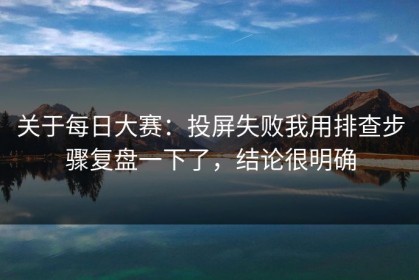 关于每日大赛：投屏失败我用排查步骤复盘一下了，结论很明确
