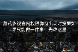 蘑菇影视官网权限弹窗出现时投屏如果只能做一件事：先改这里