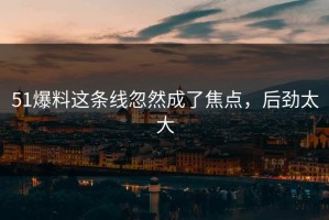 51爆料这条线忽然成了焦点，后劲太大