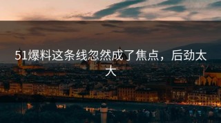 51爆料这条线忽然成了焦点，后劲太大