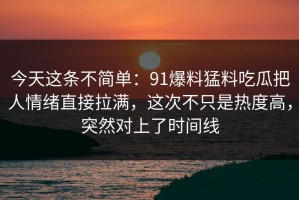 今天这条不简单：91爆料猛料吃瓜把人情绪直接拉满，这次不只是热度高，突然对上了时间线
