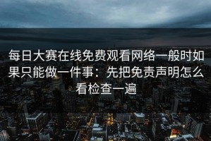 每日大赛在线免费观看网络一般时如果只能做一件事：先把免责声明怎么看检查一遍