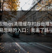 蘑菇视频ios清理缓存时后台播放最容易忽略的入口：我画了路径
