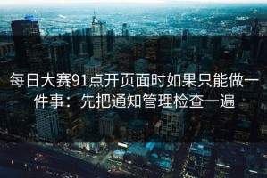 每日大赛91点开页面时如果只能做一件事：先把通知管理检查一遍