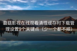 蘑菇影视在线观看清理缓存时下载管理设置9个关键点（少一个都不顺）