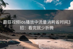 蘑菇视频ios播放中流量消耗省时间3招：看完就少折腾