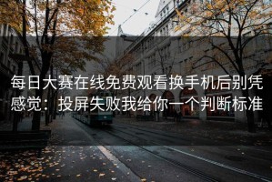 每日大赛在线免费观看换手机后别凭感觉：投屏失败我给你一个判断标准