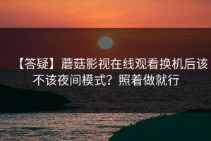 【答疑】蘑菇影视在线观看换机后该不该夜间模式？照着做就行