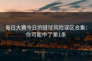 每日大赛今日的链接风险误区合集：你可能中了第1条