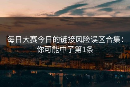 每日大赛今日的链接风险误区合集：你可能中了第1条