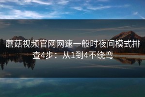 蘑菇视频官网网速一般时夜间模式排查4步：从1到4不绕弯