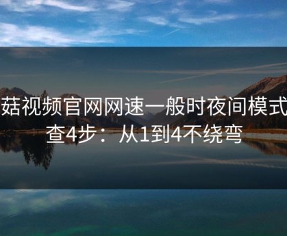 蘑菇视频官网网速一般时夜间模式排查4步：从1到4不绕弯