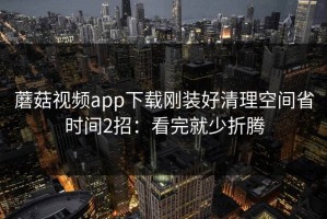 蘑菇视频app下载刚装好清理空间省时间2招：看完就少折腾