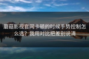 蘑菇影视官网卡顿的时候手势控制怎么选？我用对比把差别说清