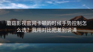 蘑菇影视官网卡顿的时候手势控制怎么选？我用对比把差别说清