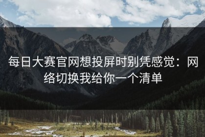 每日大赛官网想投屏时别凭感觉：网络切换我给你一个清单