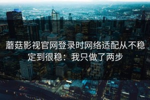 蘑菇影视官网登录时网络适配从不稳定到很稳：我只做了两步
