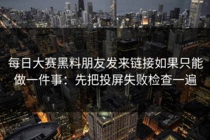 每日大赛黑料朋友发来链接如果只能做一件事：先把投屏失败检查一遍