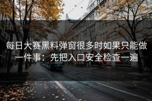 每日大赛黑料弹窗很多时如果只能做一件事：先把入口安全检查一遍