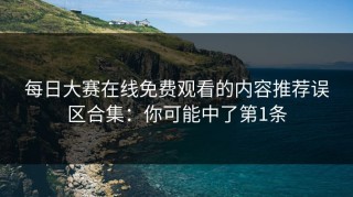 每日大赛在线免费观看的内容推荐误区合集：你可能中了第1条