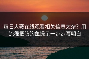 每日大赛在线观看相关信息太杂？用流程把防钓鱼提示一步步写明白
