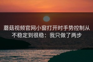 蘑菇视频官网小窗打开时手势控制从不稳定到很稳：我只做了两步